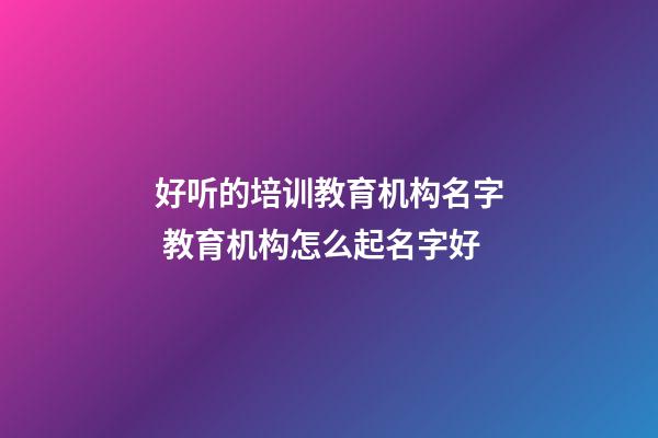 好听的培训教育机构名字 教育机构怎么起名字好-第1张-公司起名-玄机派